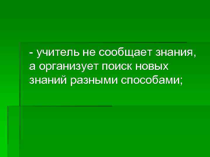 - учитель не сообщает знания, а организует поиск новых знаний разными способами; 