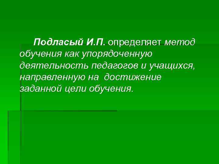 Подласый И. П. определяет метод обучения как упорядоченную деятельность педагогов и учащихся, направленную на