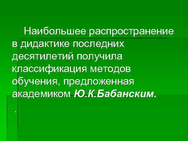 Наибольшее распространение в дидактике последних десятилетий получила классификация методов обучения, предложенная академиком Ю. К.