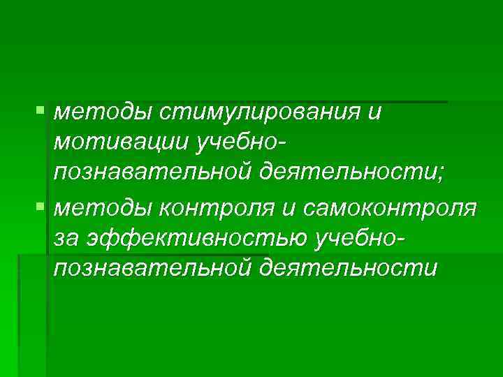 § методы стимулирования и мотивации учебнопознавательной деятельности; § методы контроля и самоконтроля за эффективностью