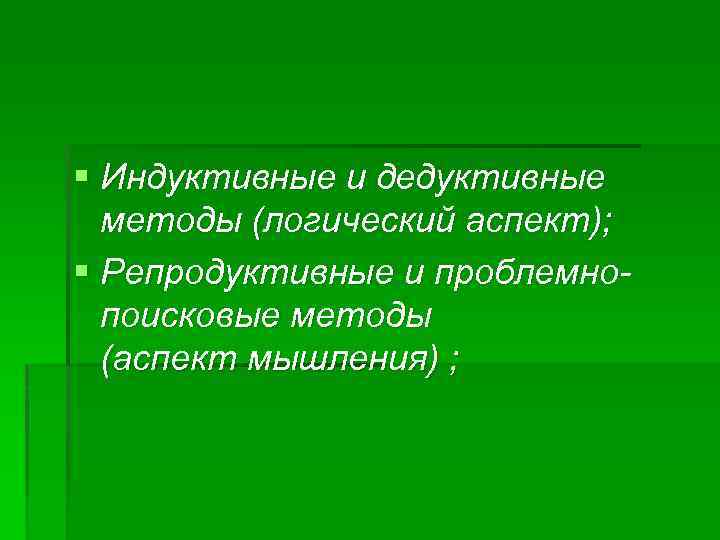 § Индуктивные и дедуктивные методы (логический аспект); § Репродуктивные и проблемнопоисковые методы (аспект мышления)