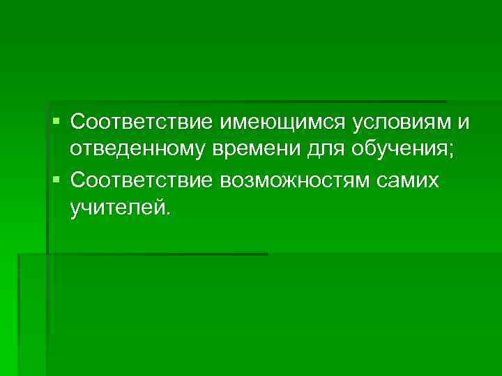 § Соответствие имеющимся условиям и отведенному времени для обучения; § Соответствие возможностям самих учителей.