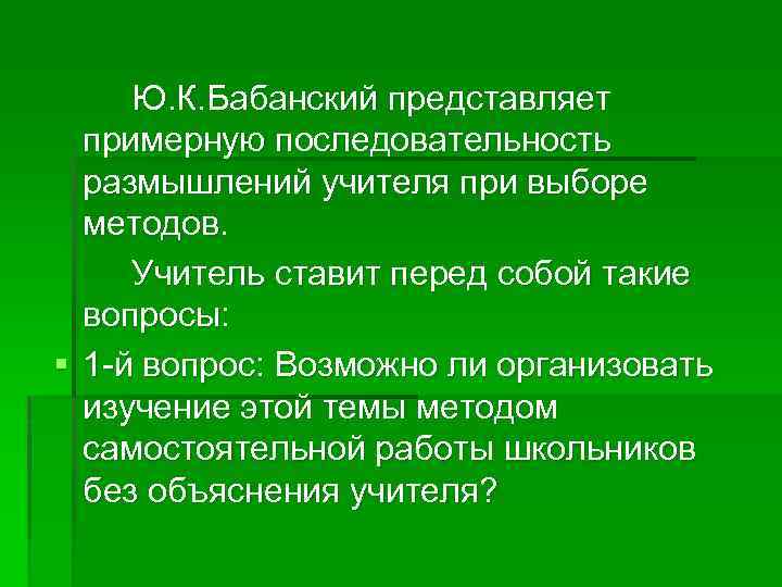 Ю. К. Бабанский представляет примерную последовательность размышлений учителя при выборе методов. Учитель ставит перед