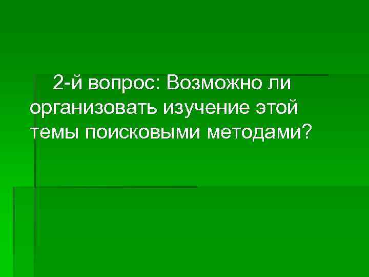 2 -й вопрос: Возможно ли организовать изучение этой темы поисковыми методами? 