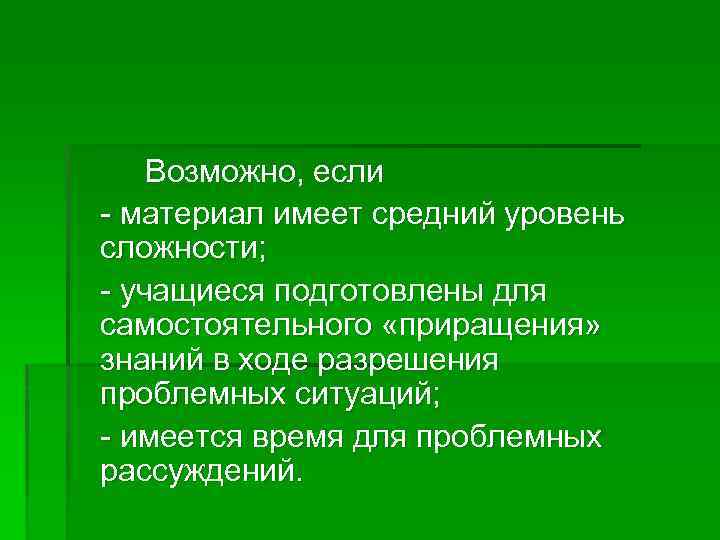 Возможно, если - материал имеет средний уровень сложности; - учащиеся подготовлены для самостоятельного «приращения»