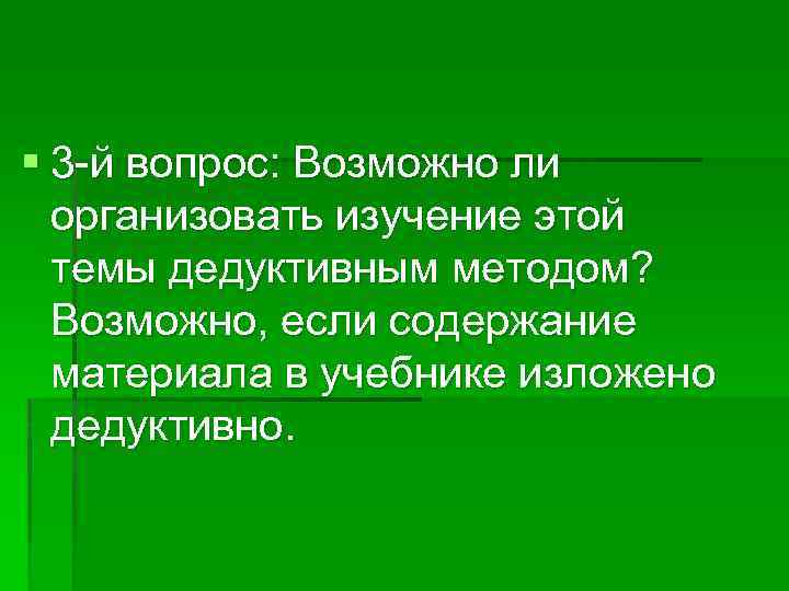 § 3 -й вопрос: Возможно ли организовать изучение этой темы дедуктивным методом? Возможно, если
