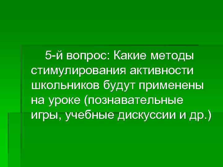 5 -й вопрос: Какие методы стимулирования активности школьников будут применены на уроке (познавательные игры,
