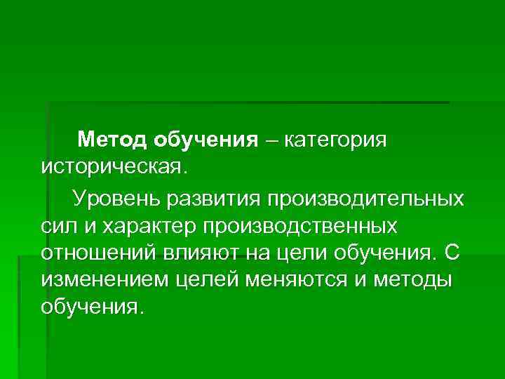 Метод обучения – категория историческая. Уровень развития производительных сил и характер производственных отношений влияют