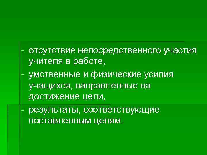 - отсутствие непосредственного участия учителя в работе, - умственные и физические усилия учащихся, направленные