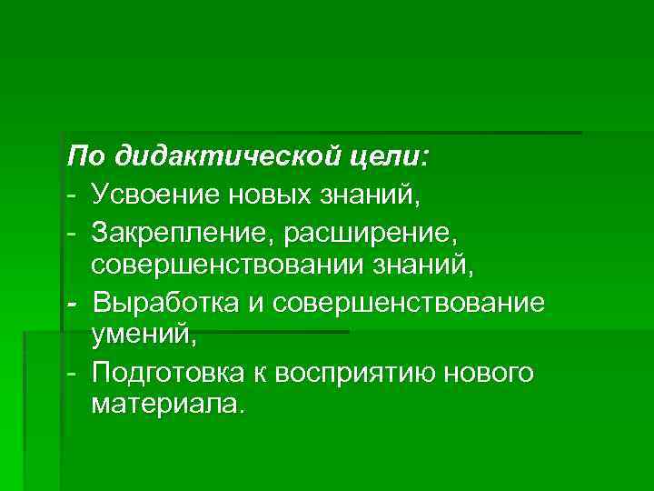 По дидактической цели: - Усвоение новых знаний, - Закрепление, расширение, совершенствовании знаний, - Выработка