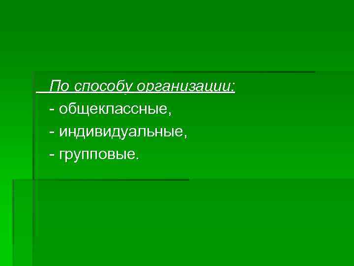 По способу организации: - общеклассные, - индивидуальные, - групповые. 