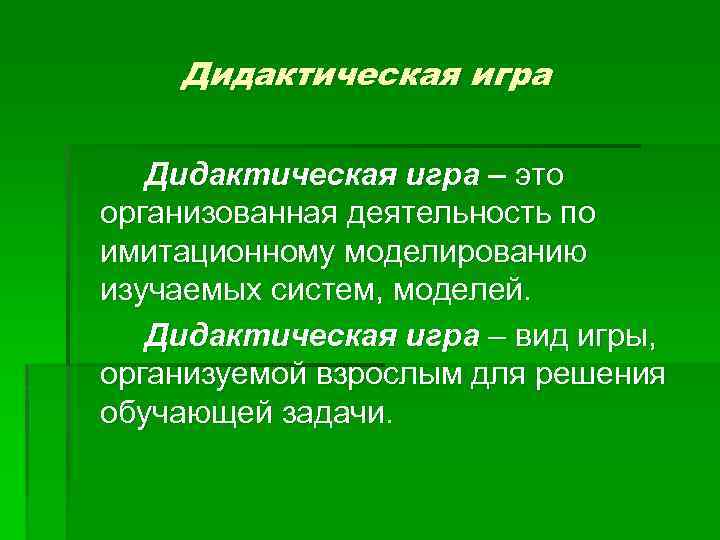 Дидактическая игра – это организованная деятельность по имитационному моделированию изучаемых систем, моделей. Дидактическая игра