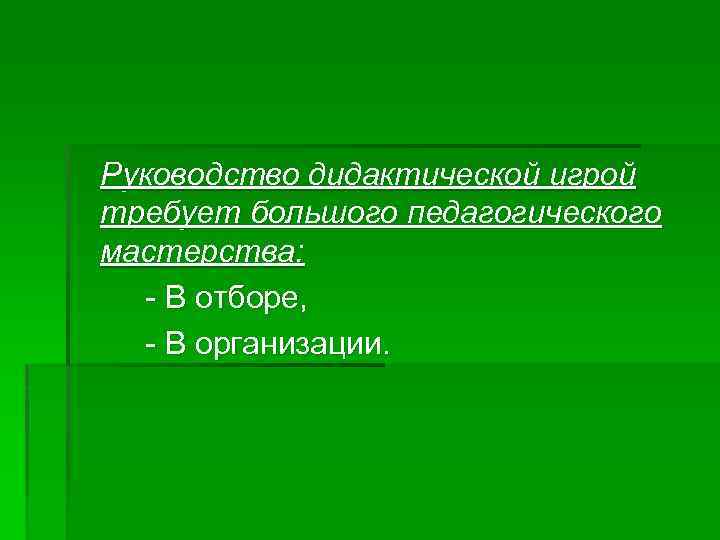 Руководство дидактической игрой требует большого педагогического мастерства: - В отборе, - В организации. 