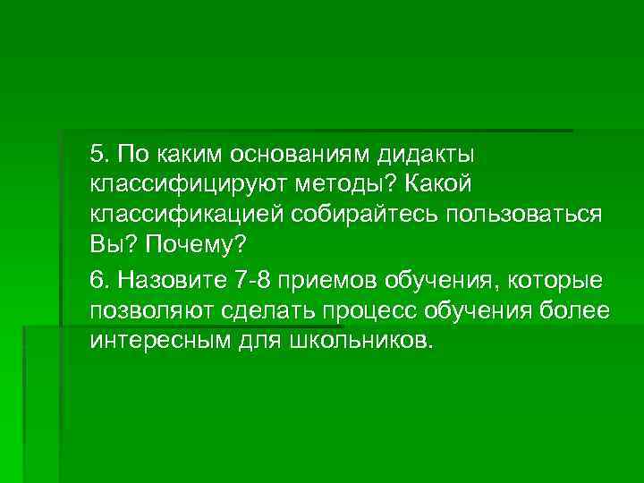 5. По каким основаниям дидакты классифицируют методы? Какой классификацией собирайтесь пользоваться Вы? Почему? 6.
