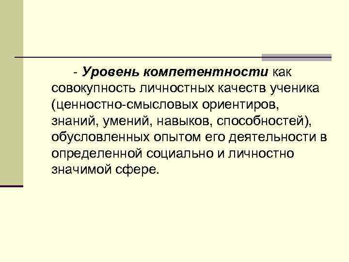 - Уровень компетентности как совокупность личностных качеств ученика (ценностно-смысловых ориентиров, знаний, умений, навыков, способностей),