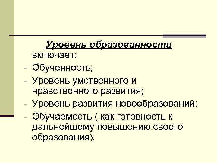 - Уровень образованности включает: Обученность; Уровень умственного и нравственного развития; Уровень развития новообразований; Обучаемость