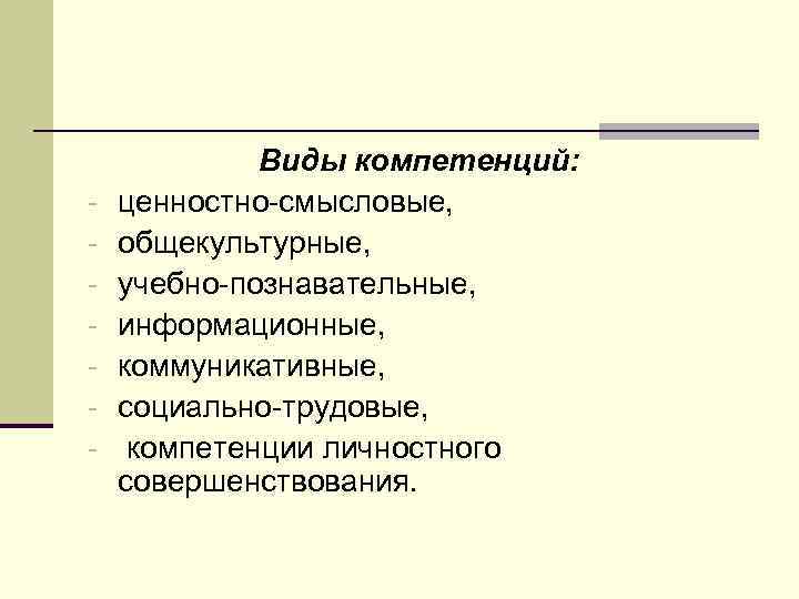 - Виды компетенций: ценностно-смысловые, общекультурные, учебно-познавательные, информационные, коммуникативные, социально-трудовые, компетенции личностного совершенствования. 