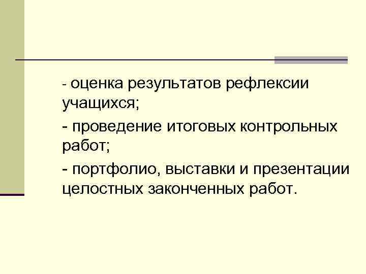 - оценка результатов рефлексии учащихся; - проведение итоговых контрольных работ; - портфолио, выставки и