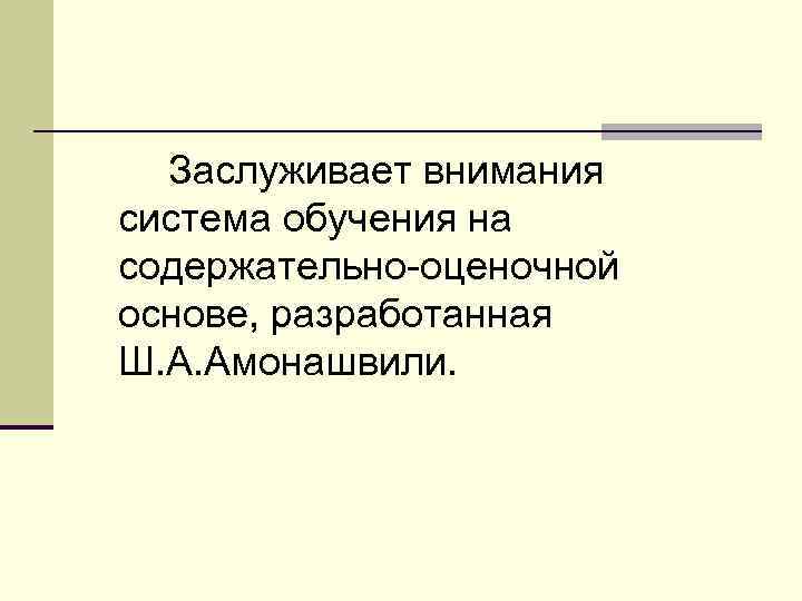 Заслуживает внимания система обучения на содержательно-оценочной основе, разработанная Ш. А. Амонашвили. 