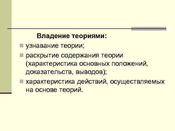 Владение теориями: n узнавание теории; n раскрытие содержания теории (характеристика основных положений, доказательств, выводов);