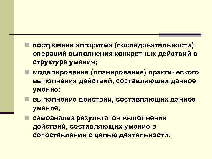 n построение алгоритма (последовательности) операций выполнения конкретных действий в структуре умения; n моделирование (планирование)