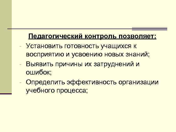 Педагогический контроль позволяет: - Установить готовность учащихся к восприятию и усвоению новых знаний; -