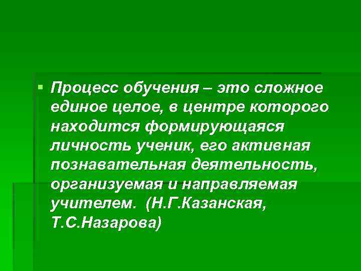 § Процесс обучения – это сложное единое целое, в центре которого находится формирующаяся личность