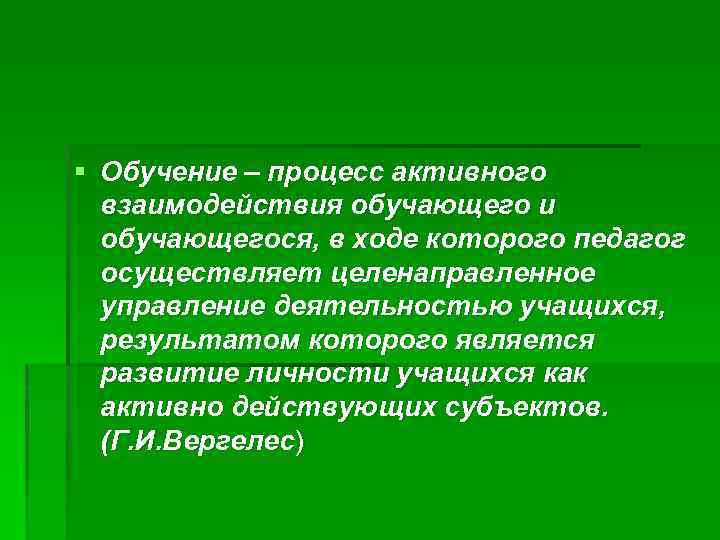 § Обучение – процесс активного взаимодействия обучающего и обучающегося, в ходе которого педагог осуществляет