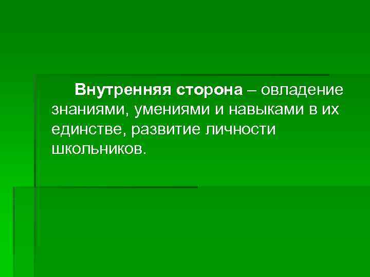 Внутренняя сторона – овладение знаниями, умениями и навыками в их единстве, развитие личности школьников.