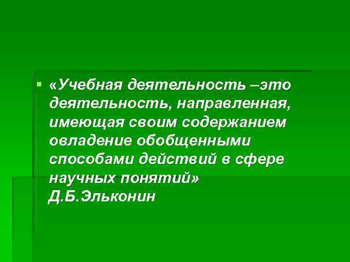 § «Учебная деятельность –это деятельность, направленная, имеющая своим содержанием овладение обобщенными способами действий в