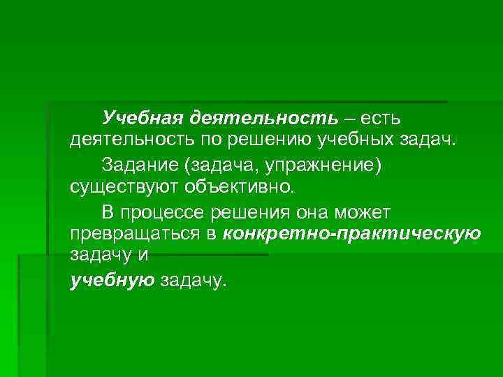 Учебная деятельность – есть деятельность по решению учебных задач. Задание (задача, упражнение) существуют объективно.