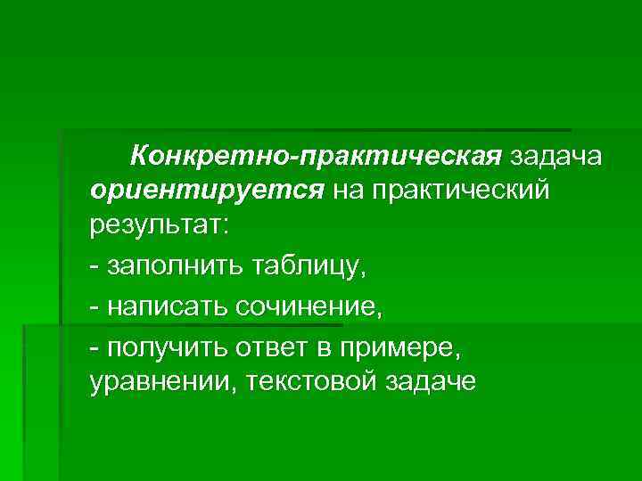 Конкретно-практическая задача ориентируется на практический результат: - заполнить таблицу, - написать сочинение, - получить