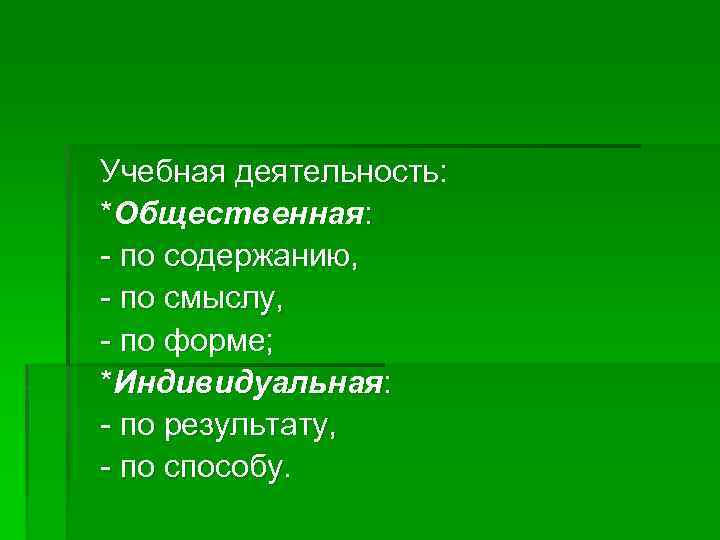 Учебная деятельность: *Общественная: - по содержанию, - по смыслу, - по форме; *Индивидуальная: -