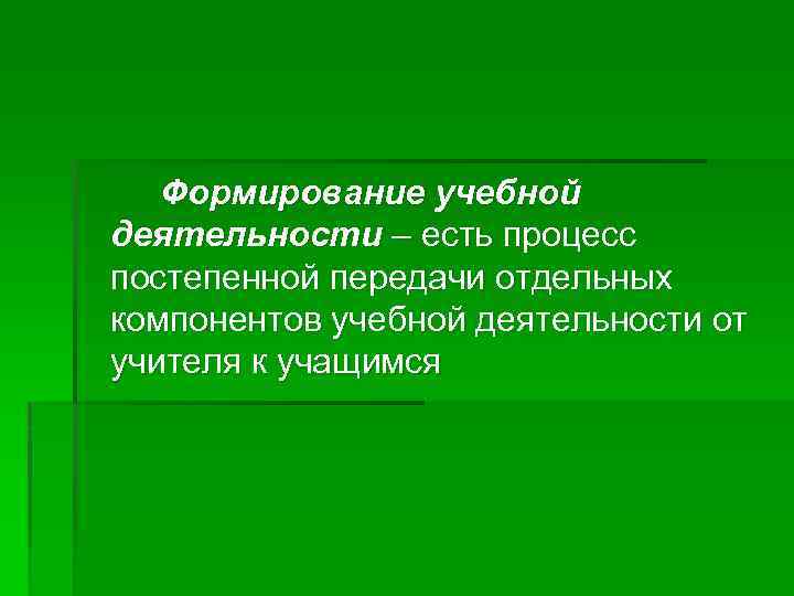 Формирование учебной деятельности – есть процесс постепенной передачи отдельных компонентов учебной деятельности от учителя
