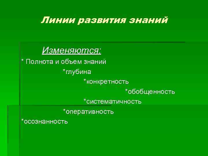 Линии развития знаний Изменяются: * Полнота и объем знаний *глубина *конкретность *обобщенность *систематичность *оперативность