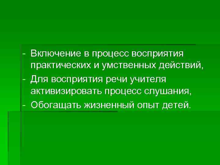 - Включение в процесс восприятия практических и умственных действий, - Для восприятия речи учителя