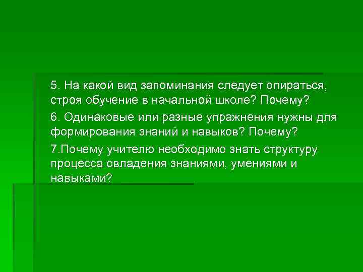 5. На какой вид запоминания следует опираться, строя обучение в начальной школе? Почему? 6.