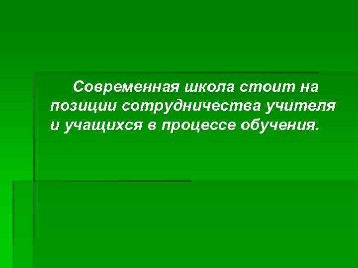 Современная школа стоит на позиции сотрудничества учителя и учащихся в процессе обучения. 