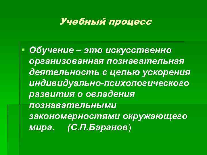 Учебный процесс § Обучение – это искусственно организованная познавательная деятельность с целью ускорения индивидуально-психологического