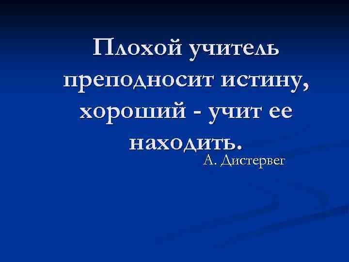Плохой учитель преподносит истину, хороший - учит ее находить. А. Дистервег 