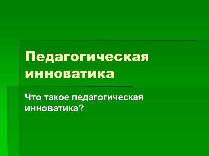 Педагогическая инноватика Что такое педагогическая инноватика? 