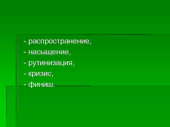 - распространение, - насыщение, - рутинизация, - кризис, - финиш. 