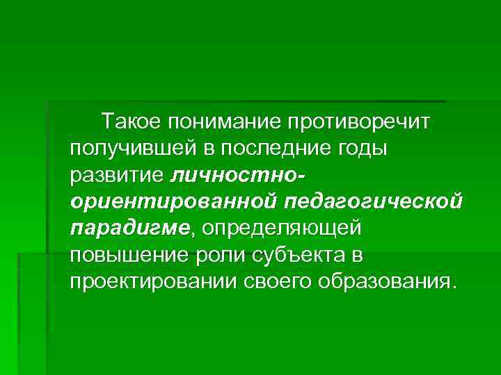 Такое понимание противоречит получившей в последние годы развитие личностноориентированной педагогической парадигме, определяющей повышение роли