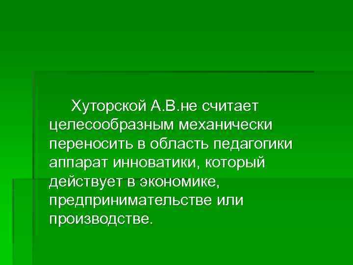 Хуторской А. В. не считает целесообразным механически переносить в область педагогики аппарат инноватики, который