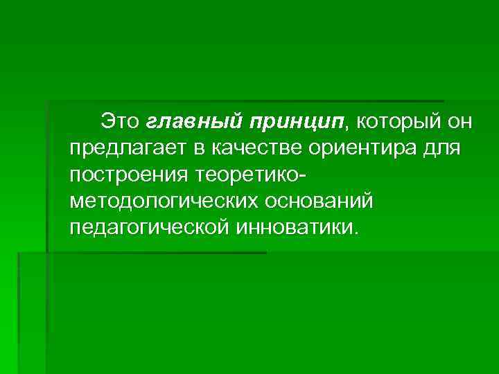 Это главный принцип, который он предлагает в качестве ориентира для построения теоретикометодологических оснований педагогической