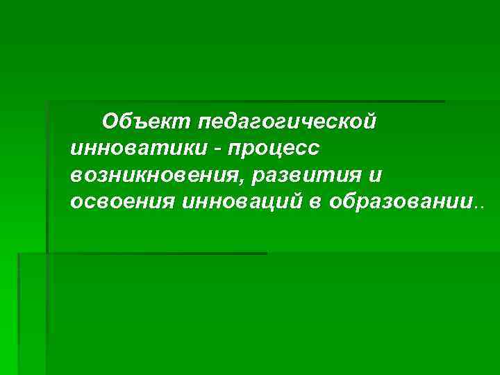Объект педагогической инноватики - процесс возникновения, развития и освоения инноваций в образовании. . 