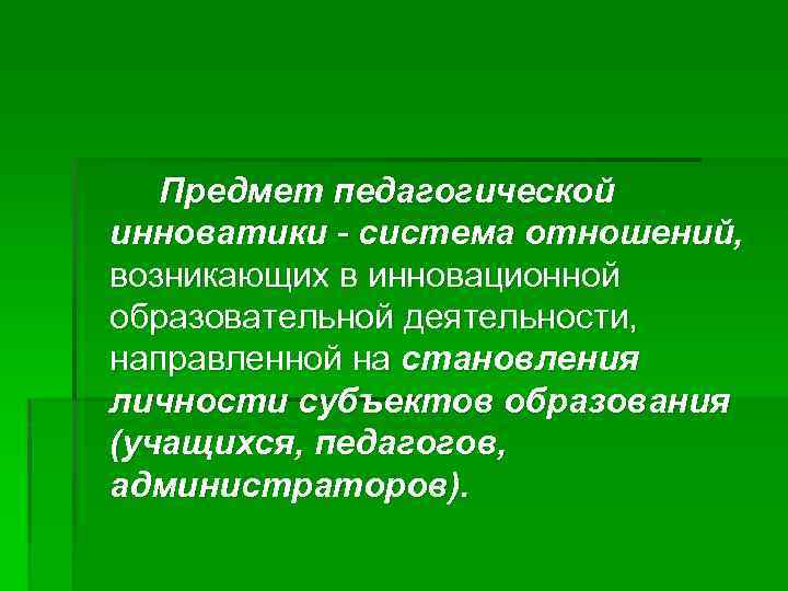 Предмет педагогической инноватики - система отношений, возникающих в инновационной образовательной деятельности, направленной на становления
