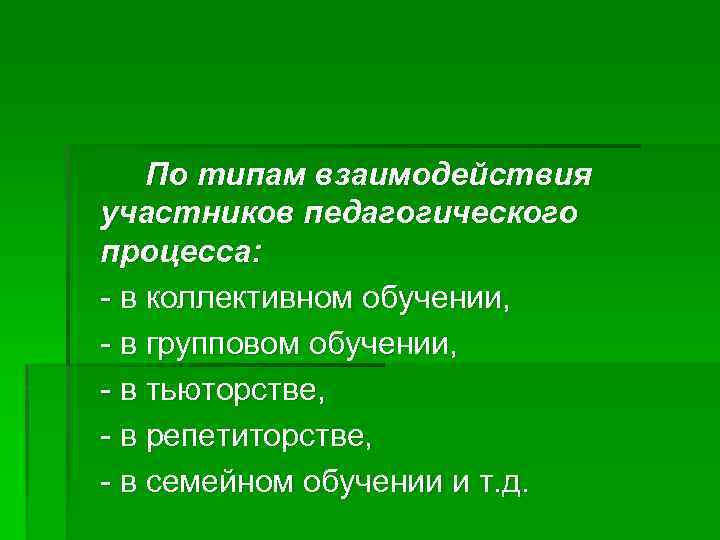 По типам взаимодействия участников педагогического процесса: - в коллективном обучении, - в групповом обучении,