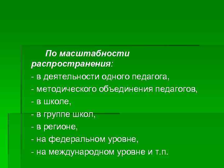 По масштабности распространения: - в деятельности одного педагога, - методического объединения педагогов, - в