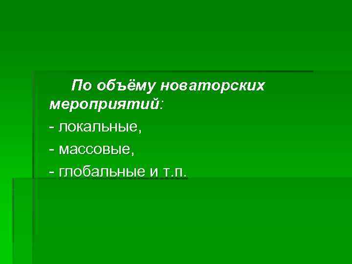 По объёму новаторских мероприятий: - локальные, - массовые, - глобальные и т. п. 